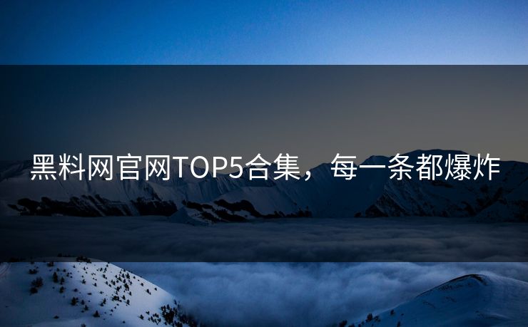 黑料网官网TOP5合集，每一条都爆炸