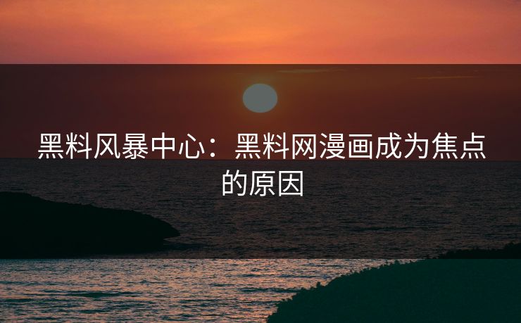 黑料风暴中心：黑料网漫画成为焦点的原因