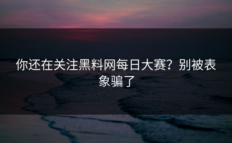 你还在关注黑料网每日大赛？别被表象骗了
