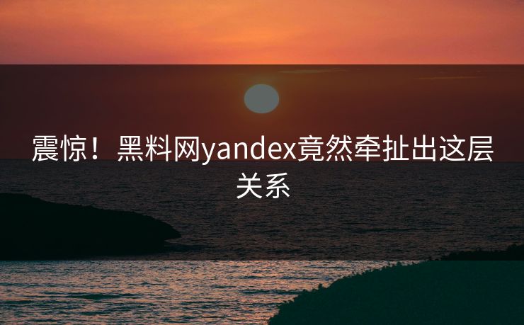 震惊！黑料网yandex竟然牵扯出这层关系