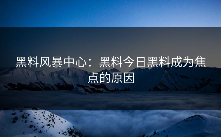 黑料风暴中心：黑料今日黑料成为焦点的原因