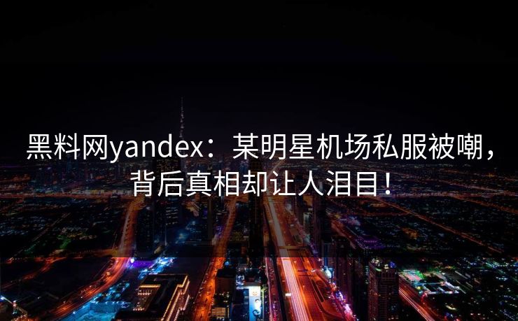 黑料网yandex：某明星机场私服被嘲，背后真相却让人泪目！