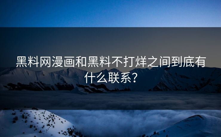 黑料网漫画和黑料不打烊之间到底有什么联系？