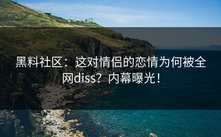 黑料社区：这对情侣的恋情为何被全网diss？内幕曝光！