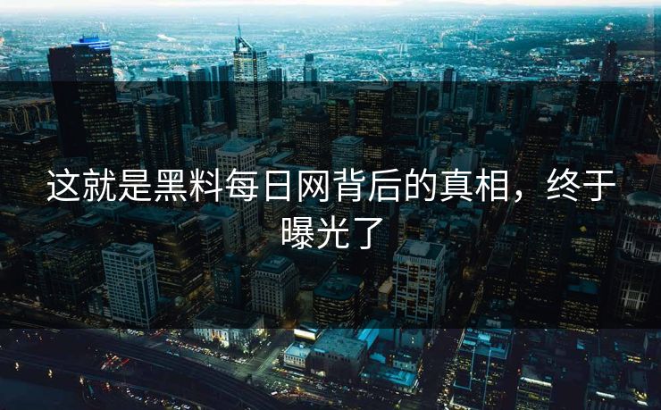 这就是黑料每日网背后的真相，终于曝光了