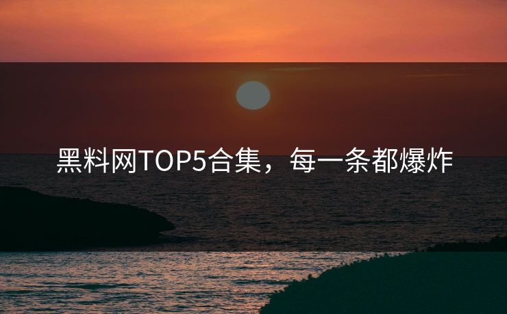 黑料网TOP5合集，每一条都爆炸