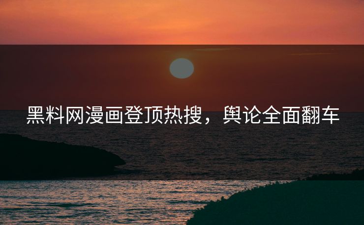 黑料网漫画登顶热搜，舆论全面翻车
