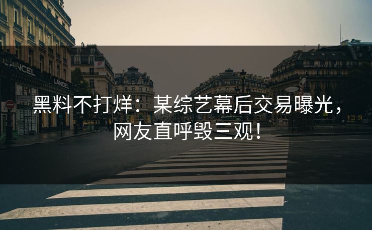 黑料不打烊：某综艺幕后交易曝光，网友直呼毁三观！