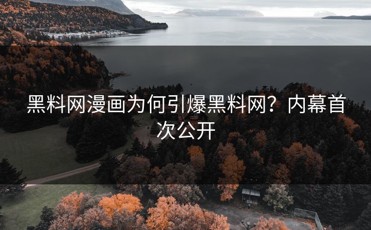 黑料网漫画为何引爆黑料网？内幕首次公开