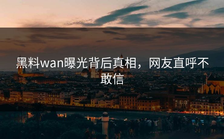 黑料wan曝光背后真相，网友直呼不敢信