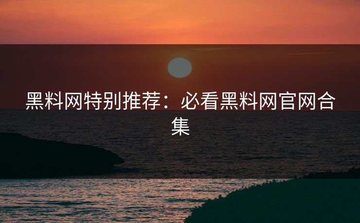 黑料网特别推荐：必看黑料网官网合集