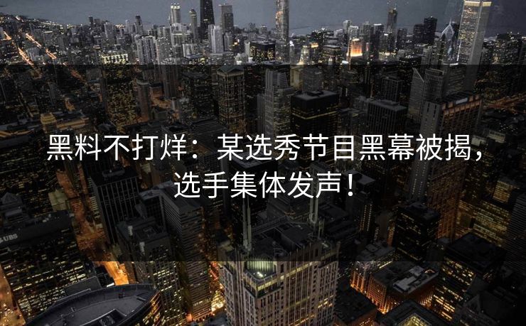 黑料不打烊：某选秀节目黑幕被揭，选手集体发声！