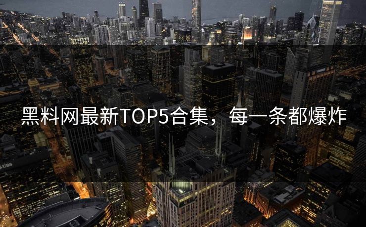 黑料网最新TOP5合集，每一条都爆炸