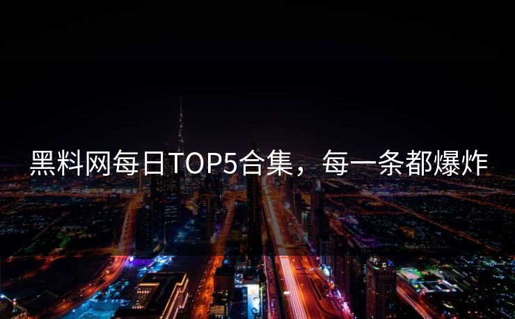 黑料网每日TOP5合集，每一条都爆炸