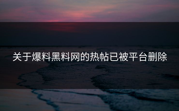 关于爆料黑料网的热帖已被平台删除