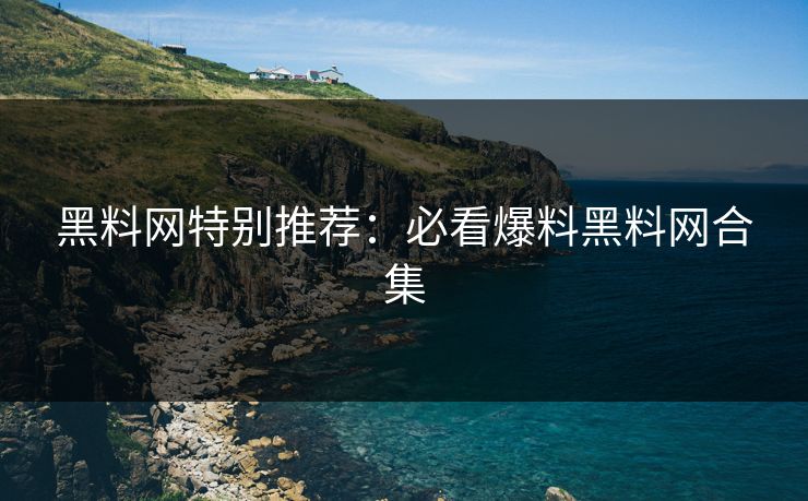 黑料网特别推荐：必看爆料黑料网合集