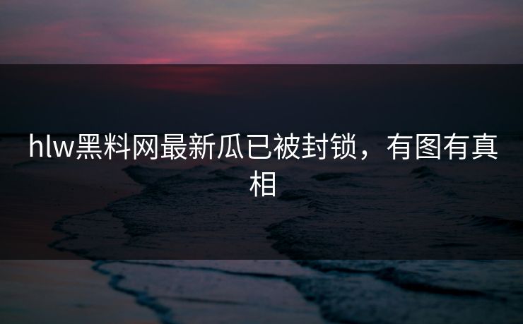hlw黑料网最新瓜已被封锁，有图有真相