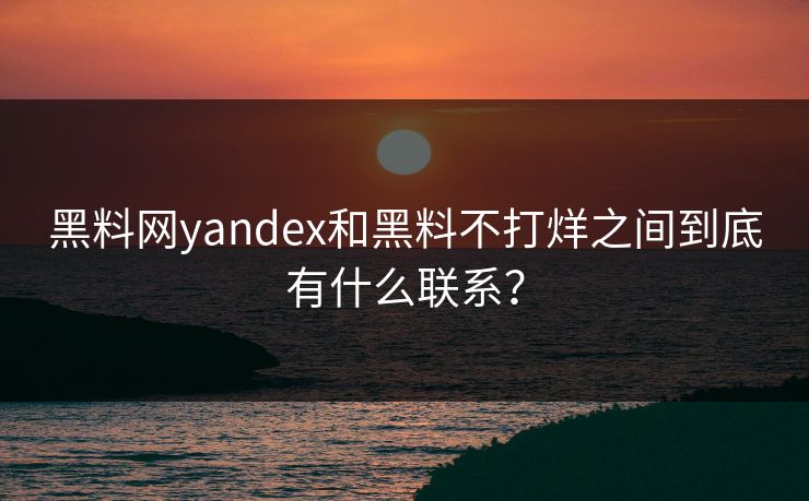 黑料网yandex和黑料不打烊之间到底有什么联系？