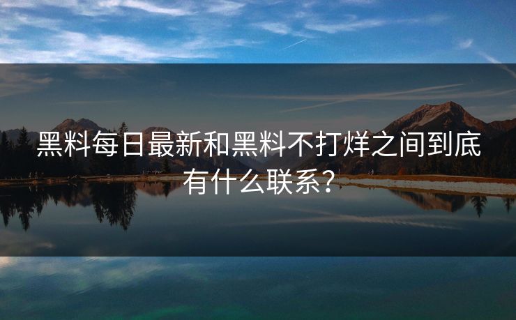 黑料每日最新和黑料不打烊之间到底有什么联系？