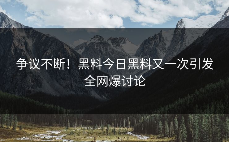 争议不断！黑料今日黑料又一次引发全网爆讨论