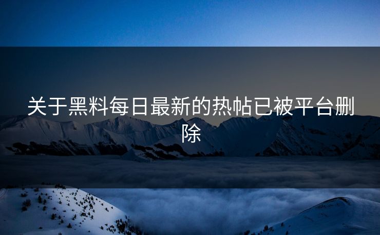 关于黑料每日最新的热帖已被平台删除