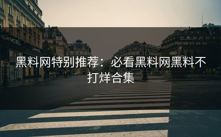 黑料网特别推荐：必看黑料网黑料不打烊合集