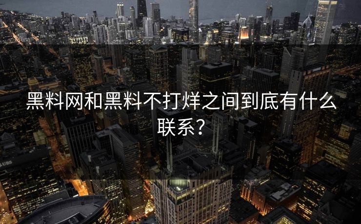 黑料网和黑料不打烊之间到底有什么联系？