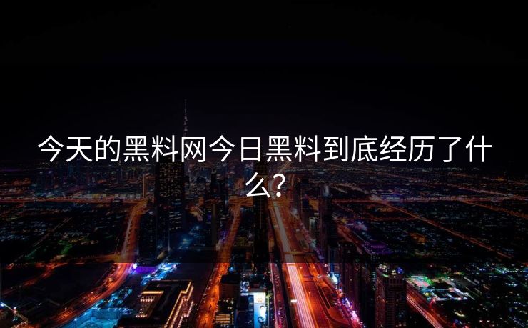 今天的黑料网今日黑料到底经历了什么？