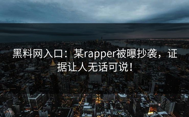黑料网入口：某rapper被曝抄袭，证据让人无话可说！
