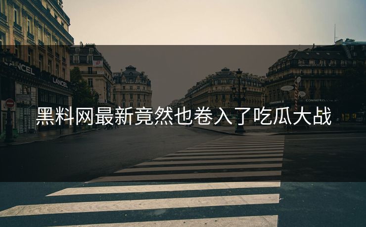 黑料网最新竟然也卷入了吃瓜大战