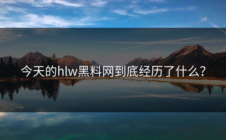 今天的hlw黑料网到底经历了什么？