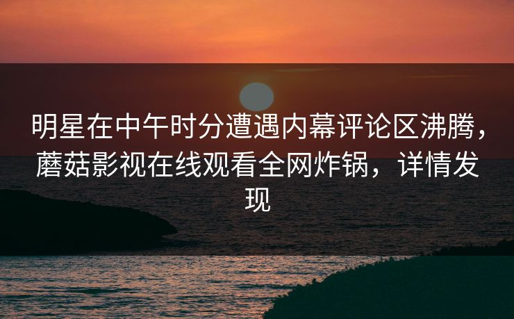 明星在中午时分遭遇内幕评论区沸腾，蘑菇影视在线观看全网炸锅，详情发现
