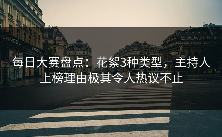 每日大赛盘点：花絮3种类型，主持人上榜理由极其令人热议不止