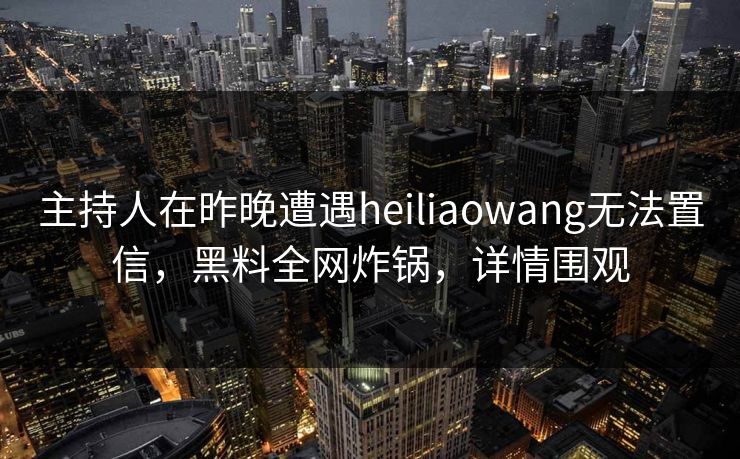 主持人在昨晚遭遇heiliaowang无法置信，黑料全网炸锅，详情围观