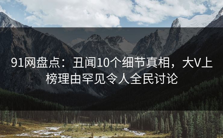 91网盘点：丑闻10个细节真相，大V上榜理由罕见令人全民讨论