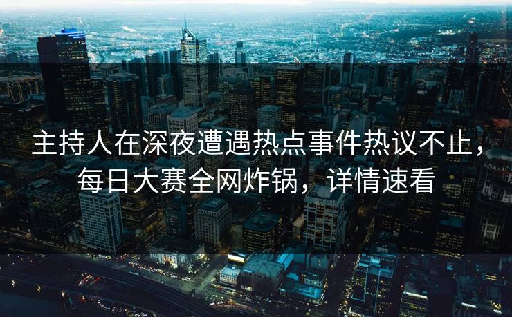 主持人在深夜遭遇热点事件热议不止，每日大赛全网炸锅，详情速看