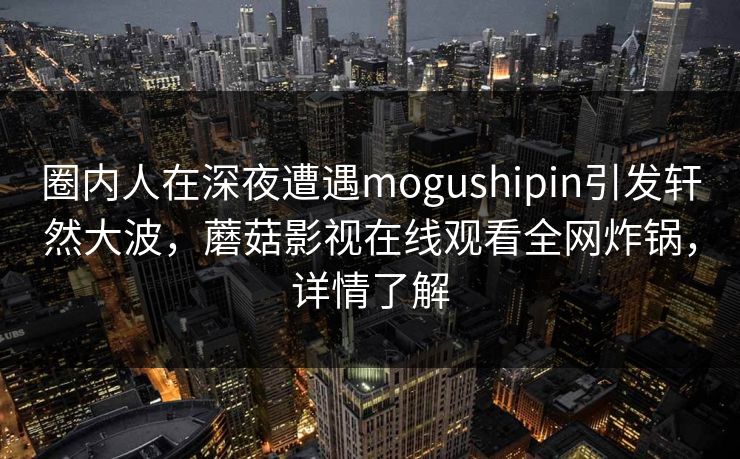 圈内人在深夜遭遇mogushipin引发轩然大波，蘑菇影视在线观看全网炸锅，详情了解