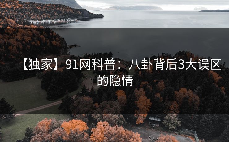 【独家】91网科普：八卦背后3大误区的隐情