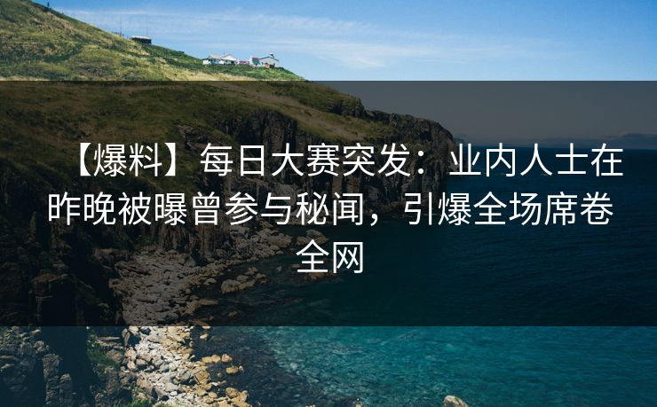 【爆料】每日大赛突发：业内人士在昨晚被曝曾参与秘闻，引爆全场席卷全网