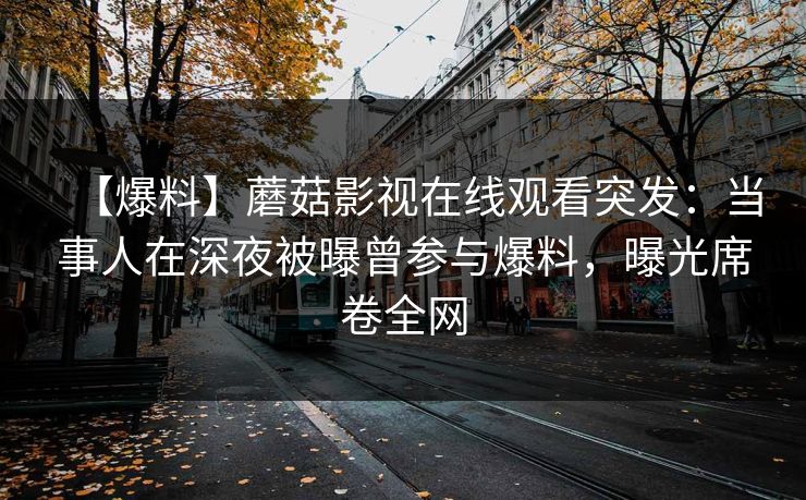 【爆料】蘑菇影视在线观看突发：当事人在深夜被曝曾参与爆料，曝光席卷全网
