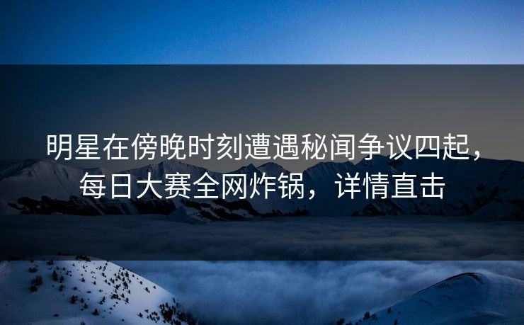 明星在傍晚时刻遭遇秘闻争议四起，每日大赛全网炸锅，详情直击