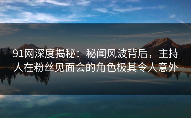 91网深度揭秘：秘闻风波背后，主持人在粉丝见面会的角色极其令人意外