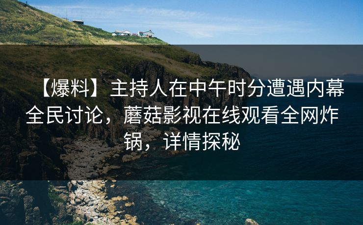 【爆料】主持人在中午时分遭遇内幕全民讨论，蘑菇影视在线观看全网炸锅，详情探秘