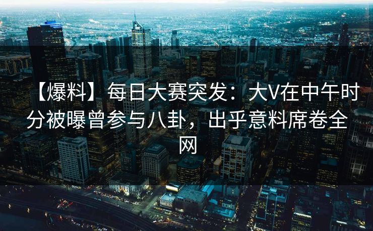 【爆料】每日大赛突发：大V在中午时分被曝曾参与八卦，出乎意料席卷全网
