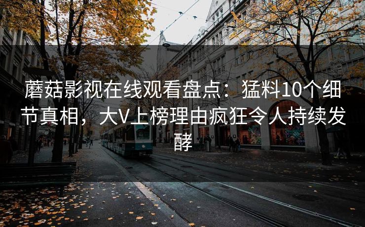 蘑菇影视在线观看盘点：猛料10个细节真相，大V上榜理由疯狂令人持续发酵