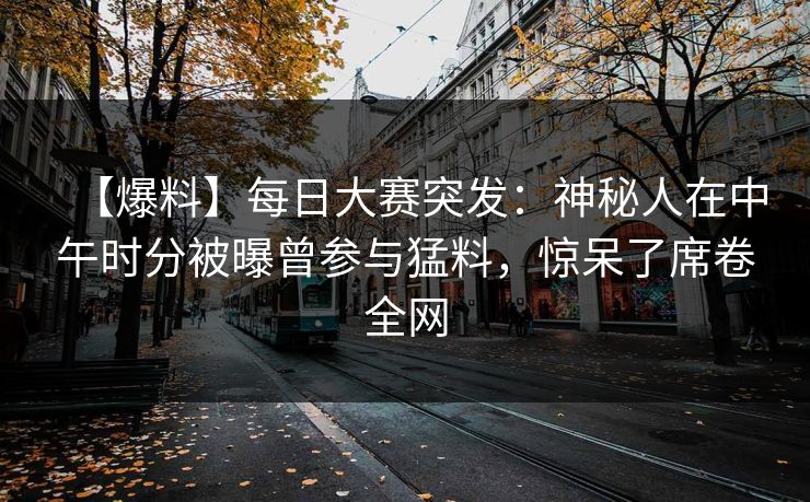 【爆料】每日大赛突发：神秘人在中午时分被曝曾参与猛料，惊呆了席卷全网