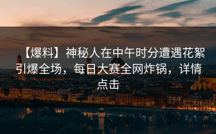 【爆料】神秘人在中午时分遭遇花絮引爆全场，每日大赛全网炸锅，详情点击