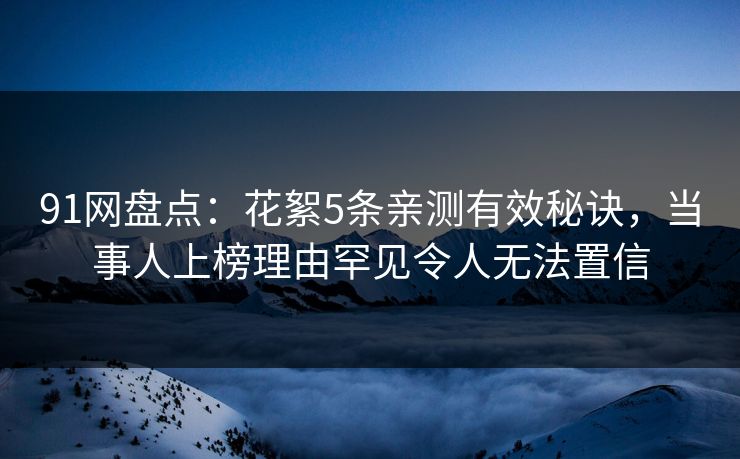 91网盘点：花絮5条亲测有效秘诀，当事人上榜理由罕见令人无法置信