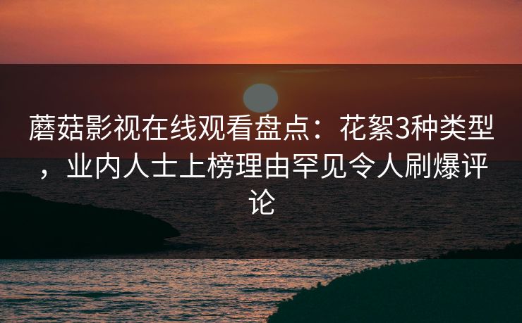 蘑菇影视在线观看盘点：花絮3种类型，业内人士上榜理由罕见令人刷爆评论