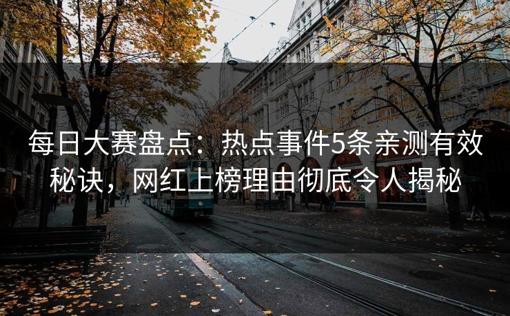 每日大赛盘点：热点事件5条亲测有效秘诀，网红上榜理由彻底令人揭秘